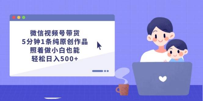 微信视频号带货，5分钟1条纯原创作品，照着做小白也能轻松日入500+-艾莉资源