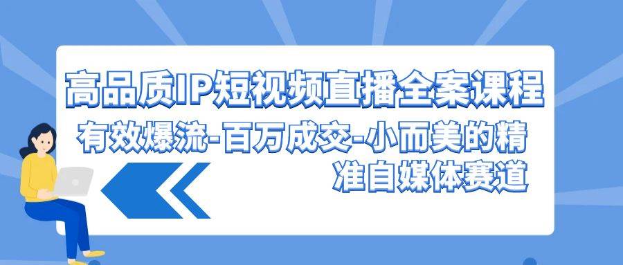 高品质 IP短视频直播-全案课程，有效爆流-百万成交-小而美的精准自媒体赛道-艾莉资源
