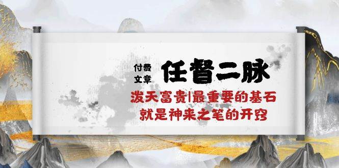 某付费文章《任督 二脉 泼天富贵|最重要的基石 就是神来之笔的开窍|万字》-艾莉资源