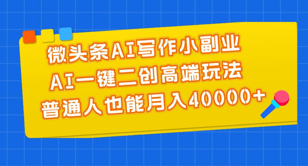 微头条AI写作小副业，AI一键二创高端玩法 普通人也能月入40000+-艾莉资源