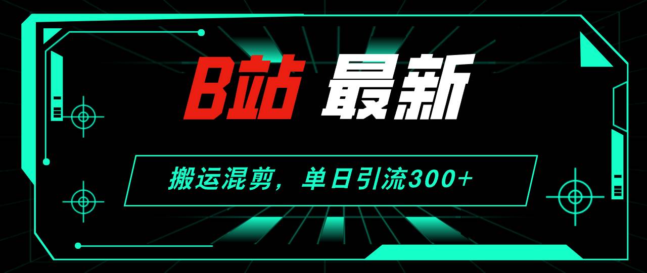 B站最新，搬运混剪，单日引流300+创业粉-艾莉资源