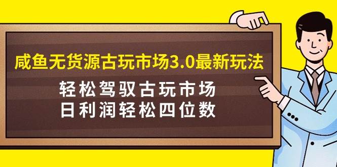 咸鱼无货源古玩市场3.0最新玩法，轻松驾驭古玩市场，日利润轻松四位数！…-艾莉资源