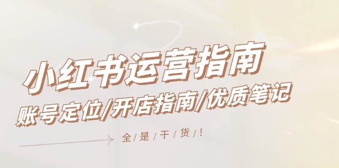 小红书运营指南，账号定位/开店指南/优质笔记/没有套路，全是经验-艾莉资源