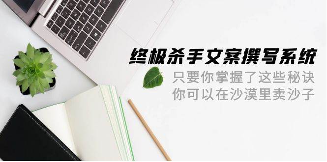 终极 杀手文案-撰写系统 只要你掌握了这些秘诀 你可以在沙漠里卖沙子-42节-艾莉资源