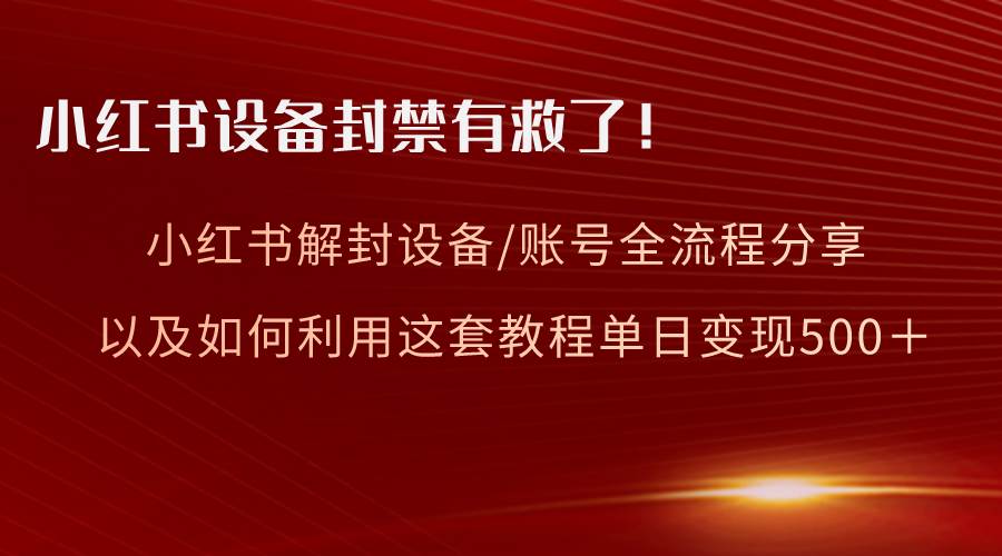 小红书设备及账号解封全流程分享，亲测有效，以及如何利用教程变现-艾莉资源