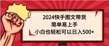 2024快手图文带货，简单易上手，小白也轻松可以日入500+-艾莉资源