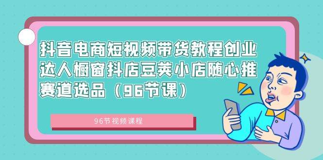 抖音电商短视频带货教程创业达人橱窗抖店豆荚小店随心推赛道选品（96节课）-艾莉资源