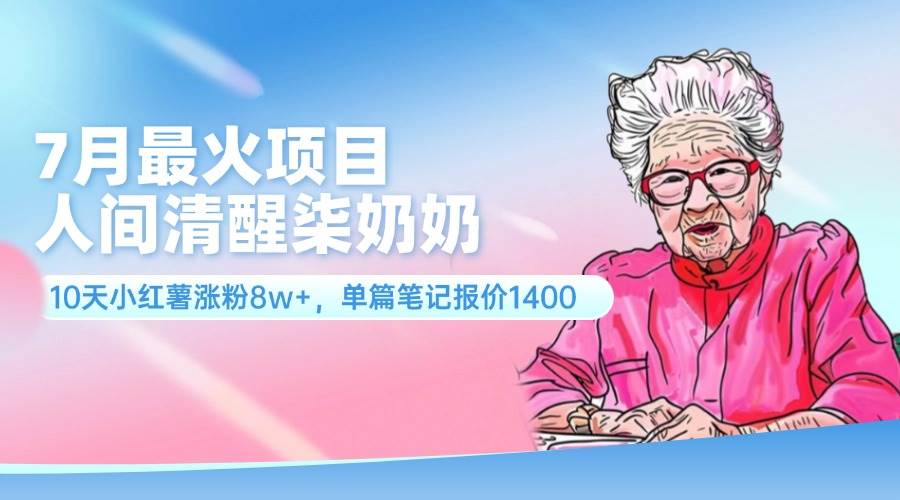 7月最火项目，人间清醒柒奶奶，10天小红薯涨粉8w+，单篇笔记报价1400.-艾莉资源