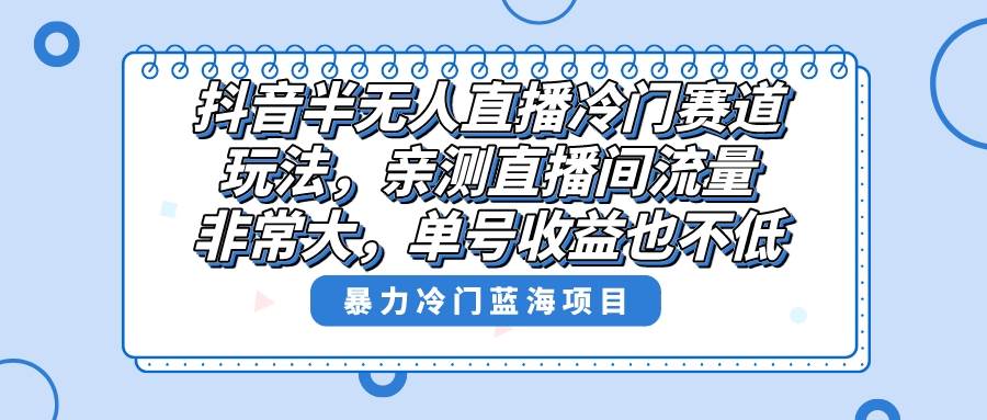 抖音半无人直播冷门赛道玩法，直播间流量非常大，单号收益也不低！-艾莉资源