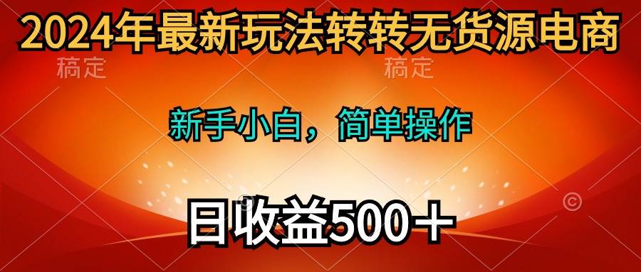 2024年最新玩法转转无货源电商，新手小白 简单操作，长期稳定 日收入500＋-艾莉资源