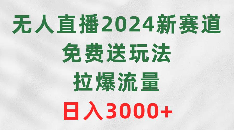 无人直播2024新赛道，免费送玩法，拉爆流量，日入3000+-艾莉资源