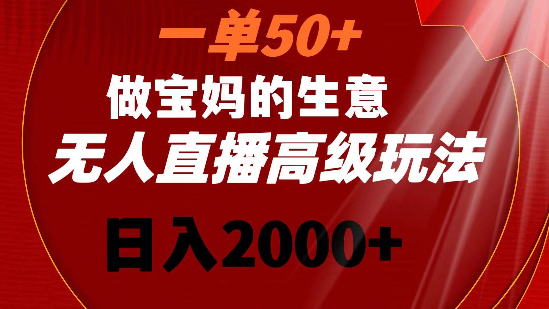 一单50+做宝妈的生意 无人直播高级玩法 日入2000+-艾莉资源