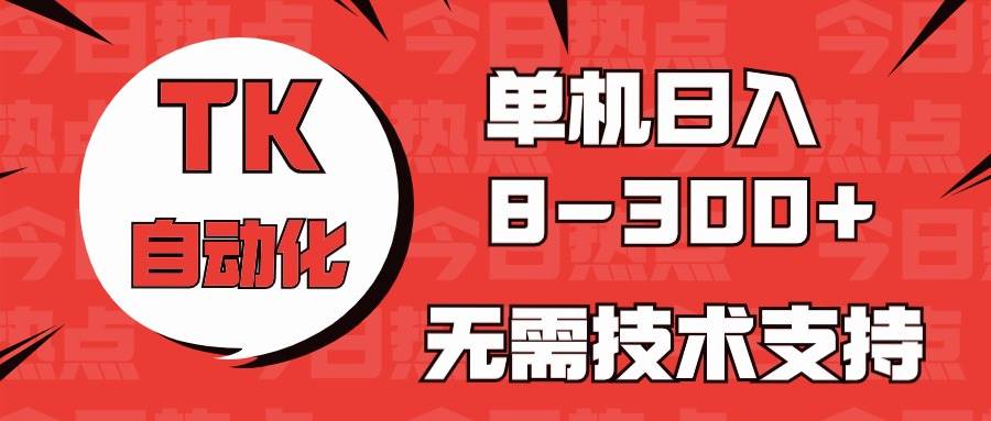 海外手机版TK自动化，单机收益8~300+，无需技术支持，新手小白均可操作-艾莉资源