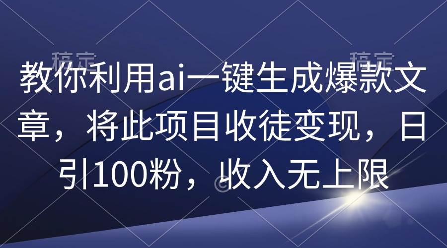 教你利用ai一键生成爆款文章，将此项目收徒变现，日引100粉，收入无上限-艾莉资源