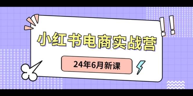 小红书电商实战营：小红书笔记带货和无人直播，24年6月新课-艾莉资源