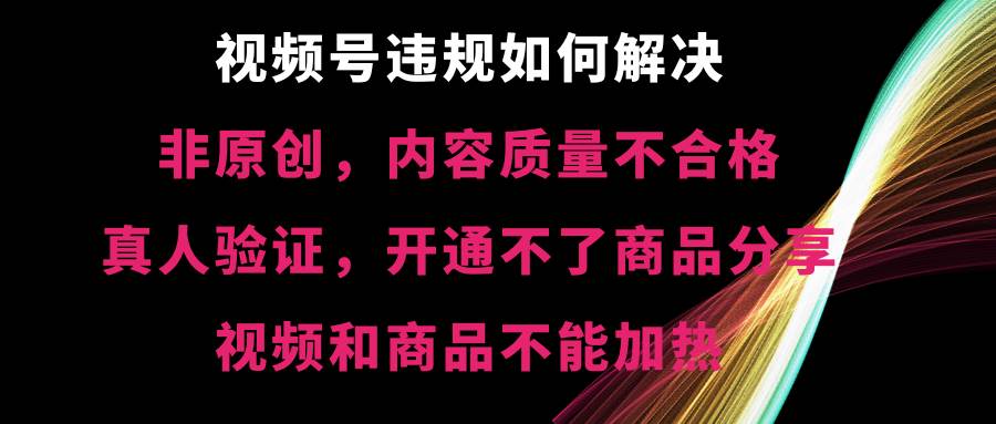 视频号【非原创，内容质量不合格，真人验证，开通不了商品分享功能，视频和商品不能加热】违规如何解决-艾莉资源