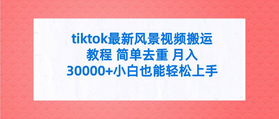 tiktok最新风景视频搬运教程 简单去重 月入30000+附全套工具-艾莉资源