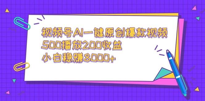 视频号AI一键原创爆款视频，500播放200收益，小白稳赚8000+-艾莉资源
