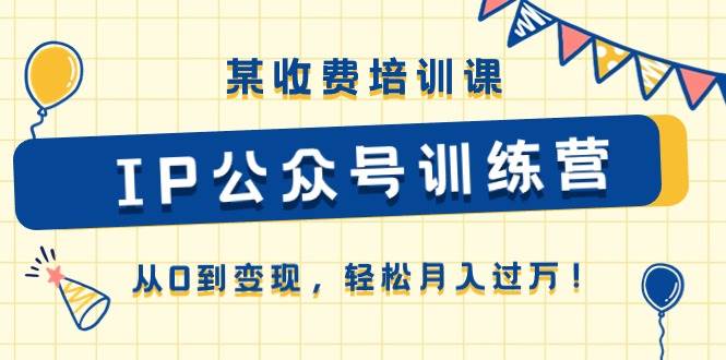 某收费培训课《IP公众号训练营》从0到变现，轻松月入过万！-艾莉资源