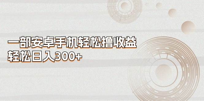 一部安卓手机轻松撸收益，轻松日入300+-艾莉资源