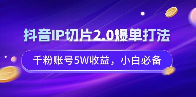 抖音IP切片2.0爆单打法，千粉账号5W收益，小白必备-艾莉资源