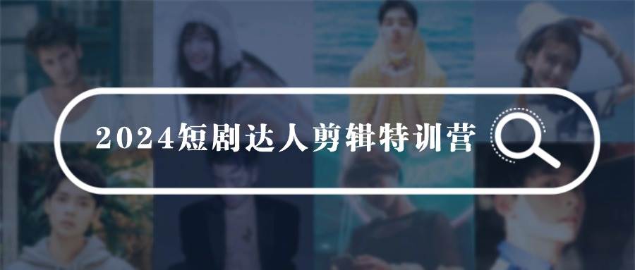 2024短剧达人剪辑特训营，适合宝爸宝妈的0基础剪辑训练营（51节课）-艾莉资源