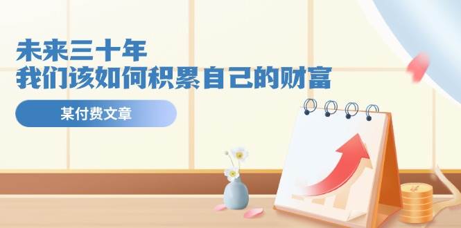 某公众号付费文《未来三十年，我们该如何积累自己的财富》-艾莉资源