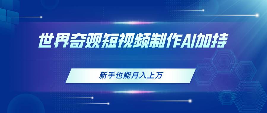 世界奇观短视频制作，AI加持，新手也能月入上万-艾莉资源