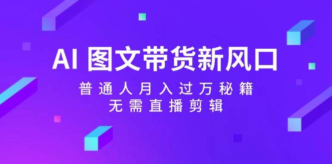 AI 图文带货新风口：普通人月入过万秘籍，无需直播剪辑-艾莉资源