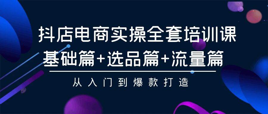 抖店电商实操全套培训课：基础篇+选品篇+流量篇，从入门到爆款打造-艾莉资源