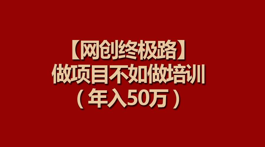 【网创终极路】做项目不如做项目培训，年入50万-艾莉资源