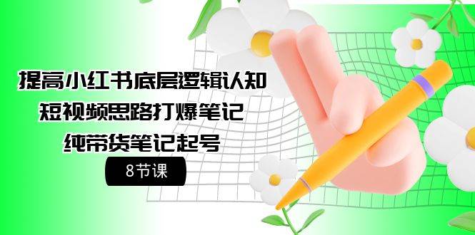 提高小红书底层逻辑认知+短视频思路打爆笔记+纯带货笔记起号（8节课）-艾莉资源