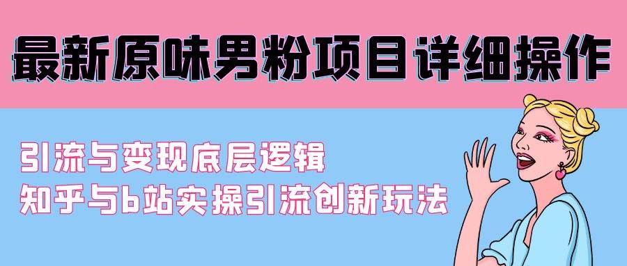 最新原味男粉项目详细操作 引流与变现底层逻辑+知乎与b站实操引流创新玩法-艾莉资源