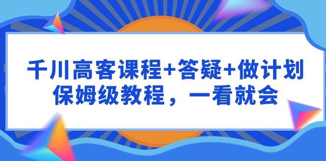 千川 高客课程+答疑+做计划，保姆级教程，一看就会-艾莉资源