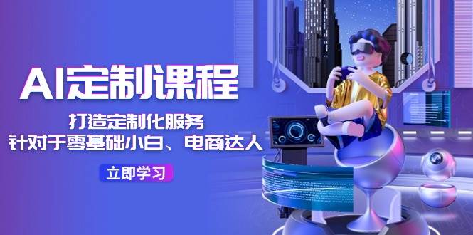 AI-定制课程，打造 定制化服务（针对于零基础小白、电商达人）36节课-艾莉资源