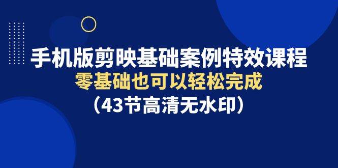 手机版剪映基础案例特效课程，零基础也可以轻松完成（43节高清无水印）-艾莉资源