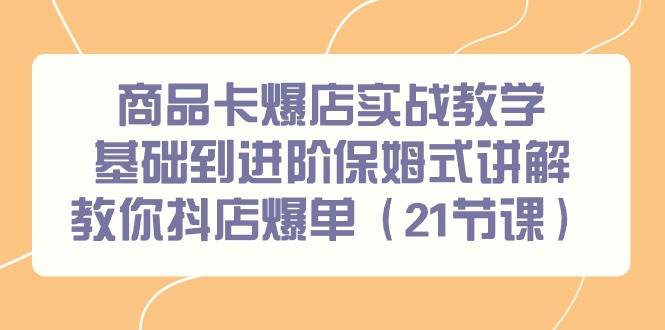 商品卡爆店实战教学，基础到进阶保姆式讲解教你抖店爆单（21节课）-艾莉资源
