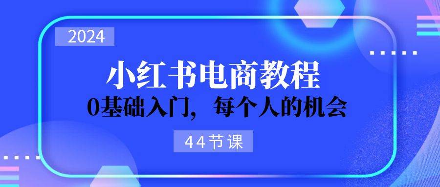 2024从0-1学习小红书电商，0基础入门，每个人的机会（44节）-艾莉资源