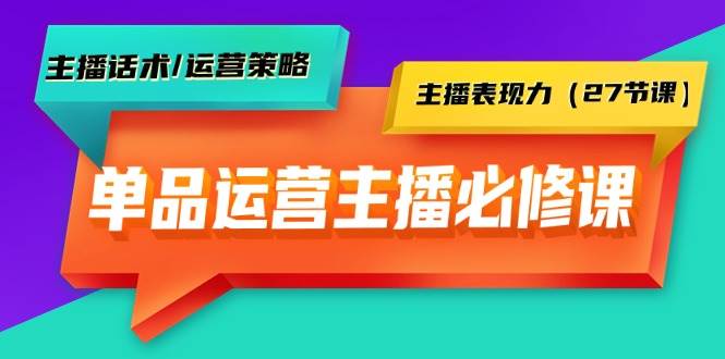 单品运营实操主播必修课：主播话术/运营策略/主播表现力（27节课）-艾莉资源