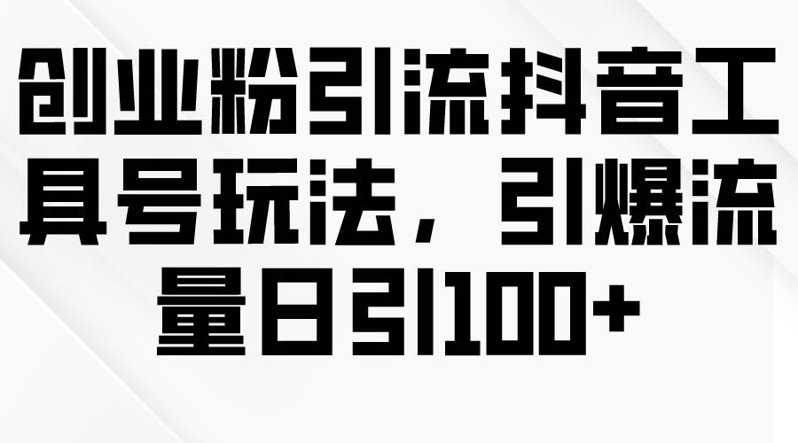 创业粉引流抖音工具号玩法，引爆流量日引100+-艾莉资源