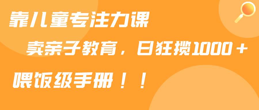 靠儿童专注力课程售卖亲子育儿课程，日暴力狂揽1000+，喂饭手册分享-艾莉资源
