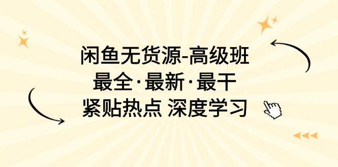 闲鱼无货源-高级班，最全·最新·最干，紧贴热点 深度学习（17节课）-艾莉资源