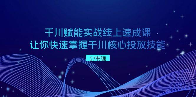 千川 赋能实战线上速成课，让你快速掌握干川核心投放技能-艾莉资源