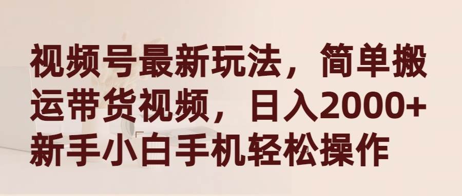 视频号最新玩法，简单搬运带货视频，日入2000+，新手小白手机轻松操作-艾莉资源