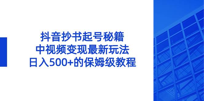 抖音抄书起号秘籍，中视频变现最新玩法，日入500+的保姆级教程！-艾莉资源
