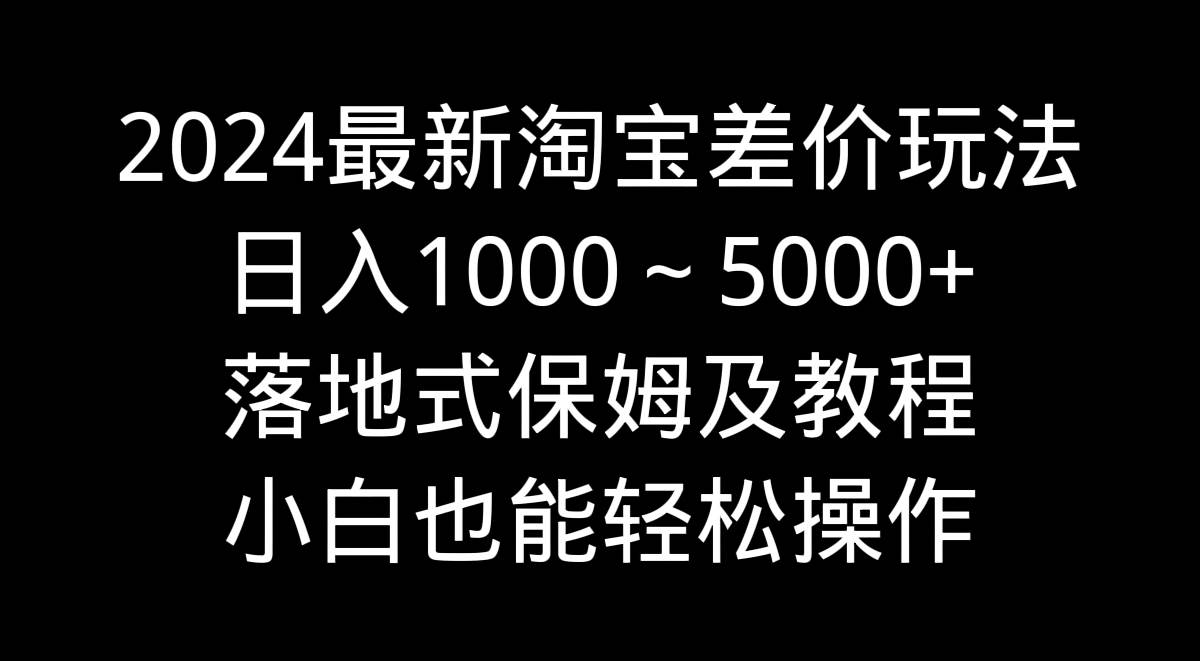 2024最新淘宝差价玩法，日入1000～5000+落地式保姆及教程 小白也能轻松操作-艾莉资源
