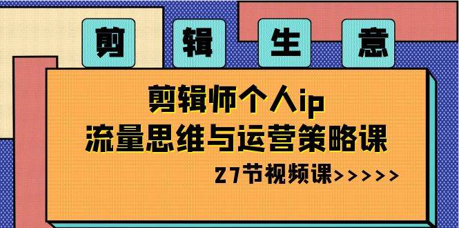 剪辑生意-剪辑师个人ip流量思维与运营策略课（27节视频课）-艾莉资源