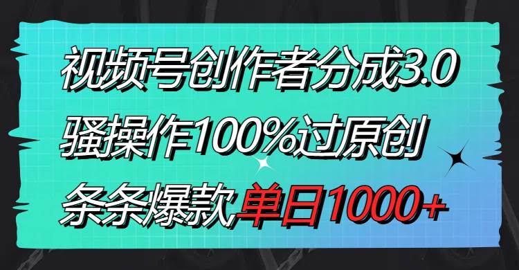 视频号创作者分成3.0玩法，骚操作100%过原创，条条爆款，单日1000+-艾莉资源