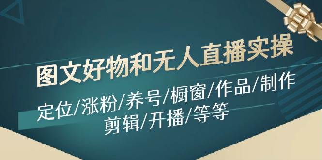 图文好物和无人直播实操：定位/涨粉/养号/橱窗/作品/制作/剪辑/开播/等等-艾莉资源