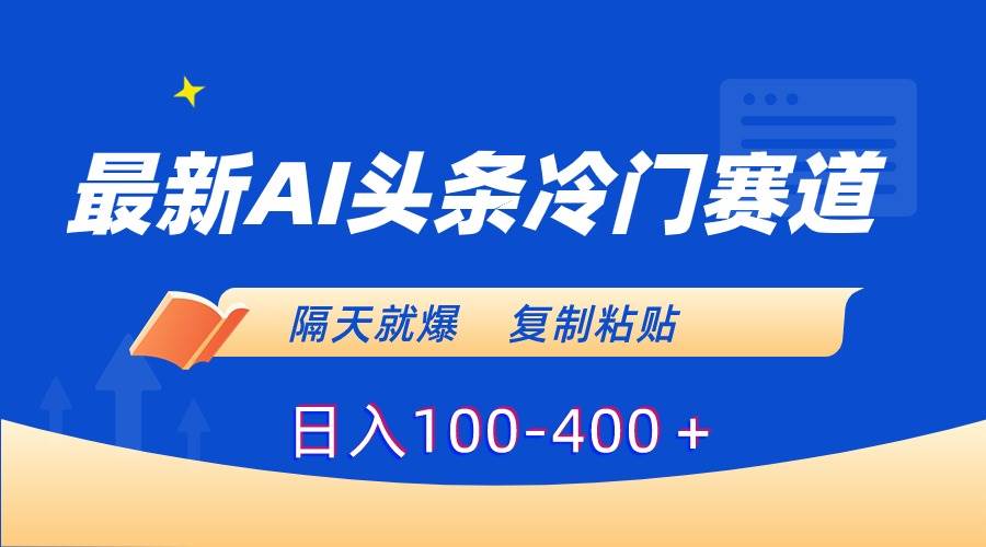 最新AI头条冷门赛道，隔天就爆，复制粘贴日入100-400＋-艾莉资源